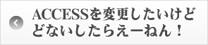 ACCESSを変更したいけど、どないしたらえーねん！