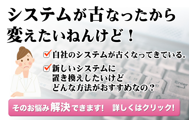 システムが古なったから変えたいねんけど…